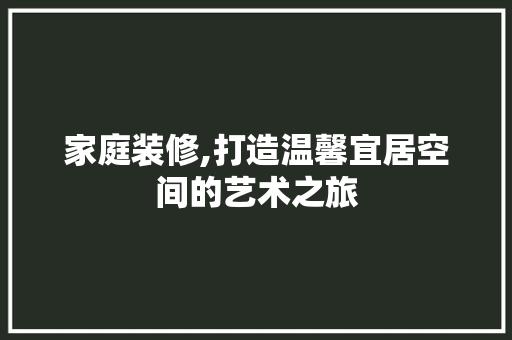 家庭装修,打造温馨宜居空间的艺术之旅 家庭装修,打造温馨宜居空间的艺术之旅 MI家设计指南