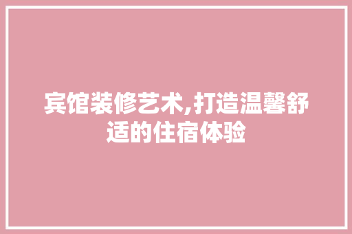 宾馆装修艺术,打造温馨舒适的住宿体验(宾馆装修都有什么不同风格?)