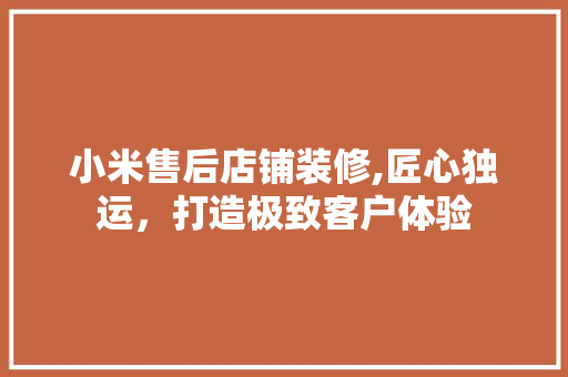 小米售后店铺装修,匠心独运，打造极致客户体验 小米售后店铺装修,匠心独运，打造极致客户体验 MI家装修攻略