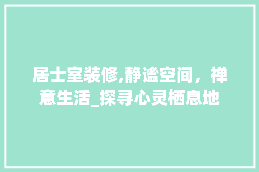 居士室装修,静谧空间，禅意生活_探寻心灵栖息地 居士室装修,静谧空间，禅意生活_探寻心灵栖息地 MI家设计指南
