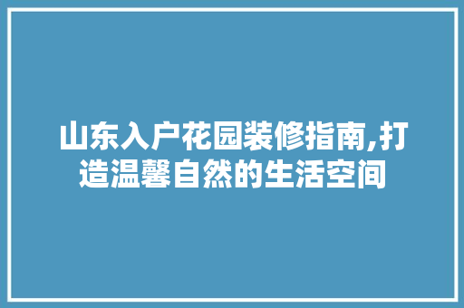 山东入户花园装修指南,打造温馨自然的生活空间(入户花园装修视频)