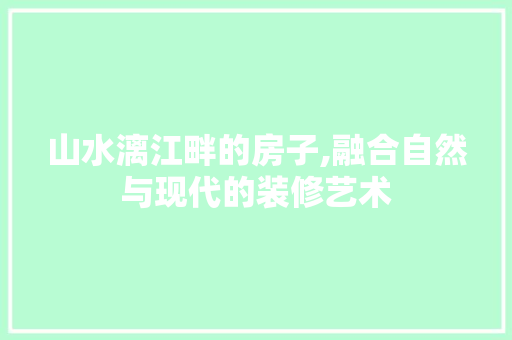 山水漓江畔的房子,融合自然与现代的装修艺术 山水漓江畔的房子,融合自然与现代的装修艺术 MI家设计百科