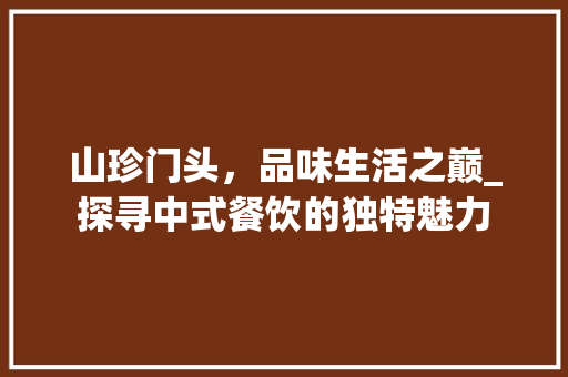 山珍门头，品味生活之巅_探寻中式餐饮的独特魅力 山珍门头，品味生活之巅_探寻中式餐饮的独特魅力 MI家设计指南