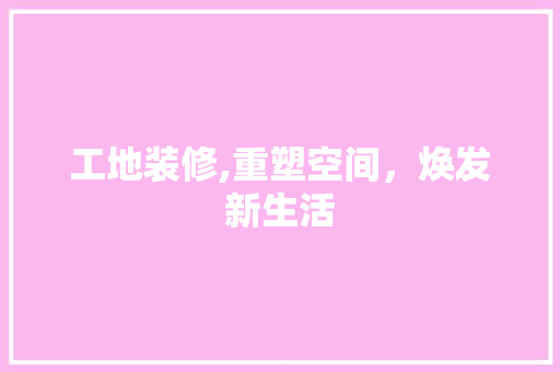 工地装修,重塑空间，焕发新生活 工地装修,重塑空间，焕发新生活 MI家设计百科