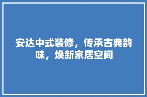安达中式装修，传承古典韵味，焕新家居空间 安达中式装修，传承古典韵味，焕新家居空间 MI家设计百科