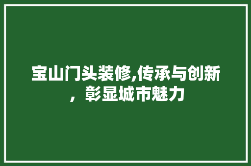 宝山门头装修,传承与创新,彰显城市魅力 MI家设计指南 宝山门头装修,传承与创新,彰显城市魅力 宝山门头装修,传承与创新,彰显城市魅力 MI家设计指南