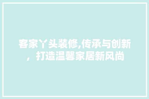 客家丫头装修,传承与创新，打造温馨家居新风尚 客家丫头装修,传承与创新，打造温馨家居新风尚 MI家公司推荐