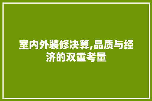 室内外装修决算,品质与经济的双重考量 室内外装修决算,品质与经济的双重考量 MI家装修攻略