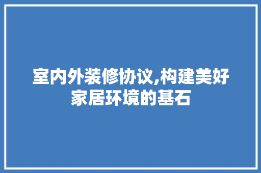 室内外装修协议,构建美好家居环境的基石(内外装修合同书范本免费)