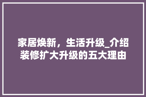 家居焕新，生活升级_介绍装修扩大升级的五大理由 家居焕新，生活升级_介绍装修扩大升级的五大理由 MI家公司推荐