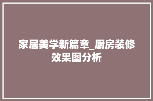 家居美学新篇章_厨房装修效果图分析 家居美学新篇章_厨房装修效果图分析 MI家公司推荐