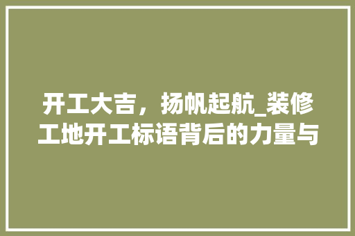 开工大吉，扬帆起航_装修工地开工标语背后的力量与智慧