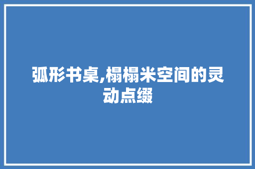 弧形书桌,榻榻米空间的灵动点缀 弧形书桌,榻榻米空间的灵动点缀 MI家装修攻略