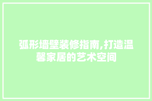 弧形墙壁装修指南,打造温馨家居的艺术空间(弧形墙壁装修指南,打造温馨家居的艺术空间是什么)