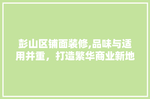 彭山区铺面装修,品味与适用并重，打造繁华商业新地标 彭山区铺面装修,品味与适用并重，打造繁华商业新地标 MI家设计百科
