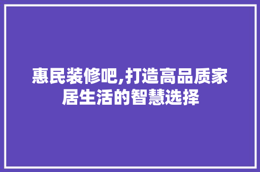 惠民装修吧,打造高品质家居生活的智慧选择 惠民装修吧,打造高品质家居生活的智慧选择 MI家公司推荐