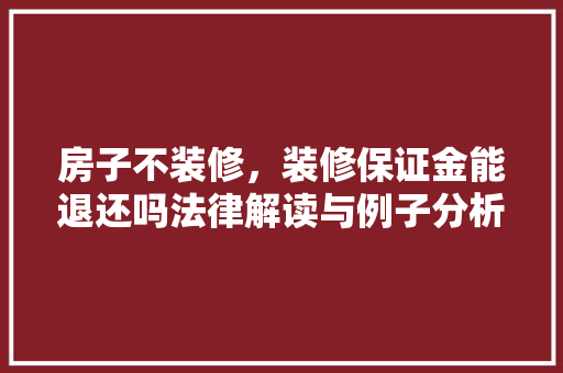 房子不装修，装修保证金能退还吗法律解读与例子分析(房子不装修装修保证金是否能退)