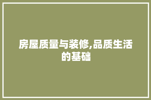 房屋质量与装修,品质生活的基础(房屋质量与装修,品质生活的基础是什么)