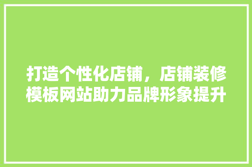 打造个性化店铺，店铺装修模板网站助力品牌形象提升(个性化店面装修风格)