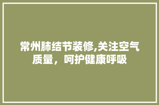 常州肺结节装修,关注空气质量，呵护健康呼吸 常州肺结节装修,关注空气质量，呵护健康呼吸 MI家设计指南