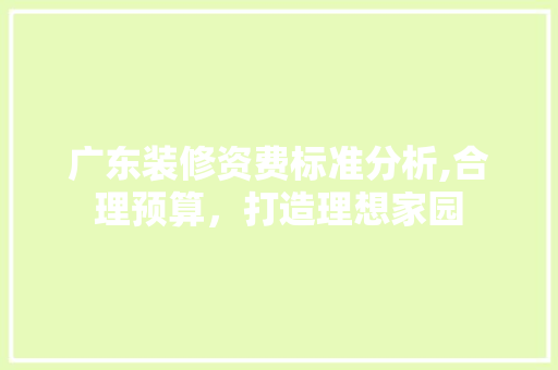 广东装修资费标准分析,合理预算，打造理想家园 广东装修资费标准分析,合理预算，打造理想家园 MI家设计百科