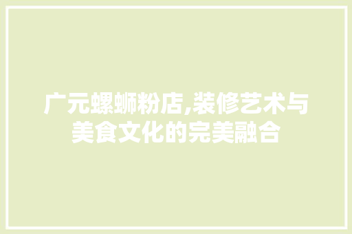 广元螺蛳粉店,装修艺术与美食文化的完美融合