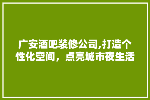 广安酒吧装修公司,打造个性化空间，点亮城市夜生活(广安酒吧夜场)