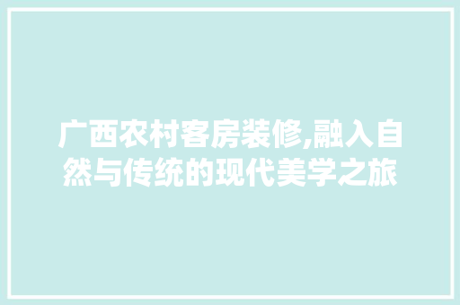 广西农村客房装修,融入自然与传统的现代美学之旅