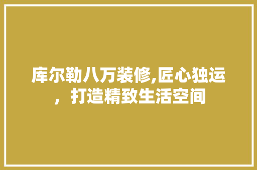 库尔勒八万装修,匠心独运，打造精致生活空间 库尔勒八万装修,匠心独运，打造精致生活空间 MI家设计百科