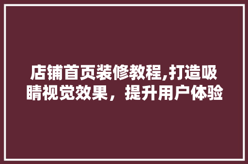 店铺首页装修教程,打造吸睛视觉效果,提升用户体验与转化率 MI家公司推荐 店铺首页装修教程,打造吸睛视觉效果,提升用户体验与转化率 店铺首页装修教程,打造吸睛视觉效果,提升用户体验与转化率 MI家公司推荐