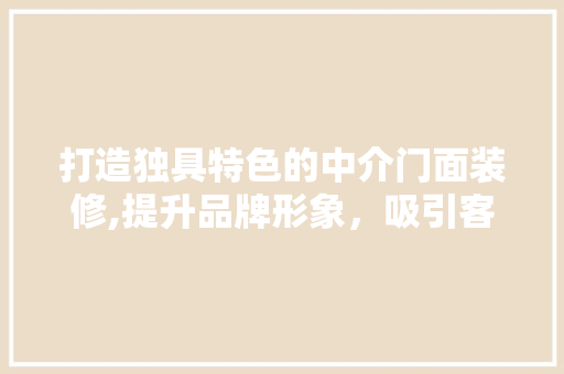打造独具特色的中介门面装修,提升品牌形象，吸引客户目光(中介门店装修风格)