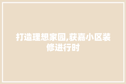 打造理想家园,获嘉小区装修进行时 MI家装修攻略 打造理想家园,获嘉小区装修进行时 打造理想家园,获嘉小区装修进行时 MI家装修攻略