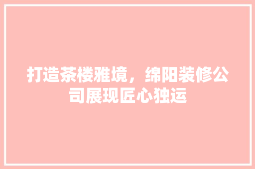 打造茶楼雅境,绵阳装修公司展现匠心独运 MI家装修攻略 打造茶楼雅境,绵阳装修公司展现匠心独运 打造茶楼雅境,绵阳装修公司展现匠心独运 MI家装修攻略