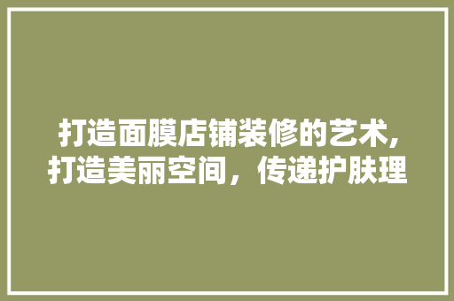 打造面膜店铺装修的艺术,打造美丽空间，传递护肤理念 打造面膜店铺装修的艺术,打造美丽空间，传递护肤理念 MI家装修攻略