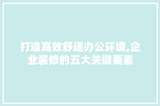 打造高效舒适办公环境,企业装修的五大关键要素 打造高效舒适办公环境,企业装修的五大关键要素 MI家公司推荐