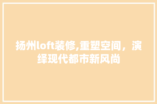 扬州loft装修,重塑空间，演绎现代都市新风尚