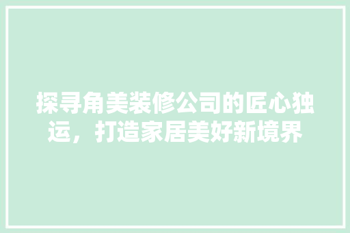 探寻角美装修公司的匠心独运，打造家居美好新境界 探寻角美装修公司的匠心独运，打造家居美好新境界 MI家公司推荐