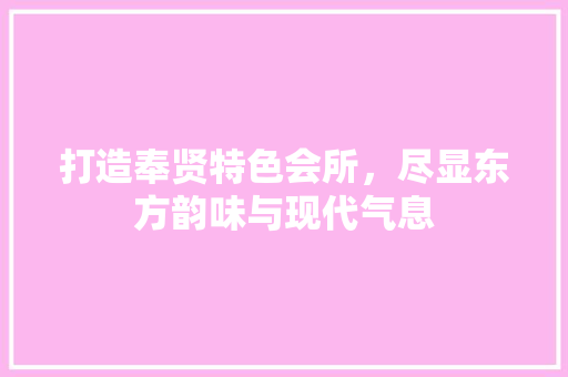 打造奉贤特色会所，尽显东方韵味与现代气息 打造奉贤特色会所，尽显东方韵味与现代气息 MI家设计指南
