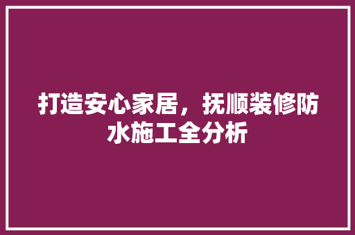打造安心家居，抚顺装修防水施工全分析 打造安心家居，抚顺装修防水施工全分析 MI家设计指南