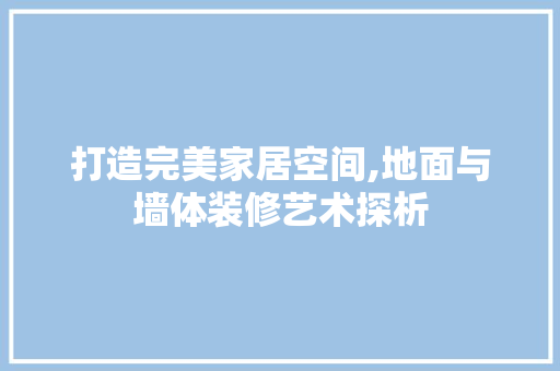 打造完美家居空间,地面与墙体装修艺术探析