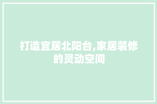 打造宜居北阳台,家居装修的灵动空间 打造宜居北阳台,家居装修的灵动空间 MI家设计百科