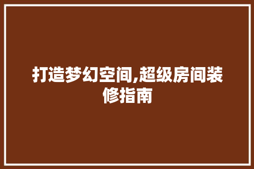 打造梦幻空间,超级房间装修指南 打造梦幻空间,超级房间装修指南 MI家设计百科