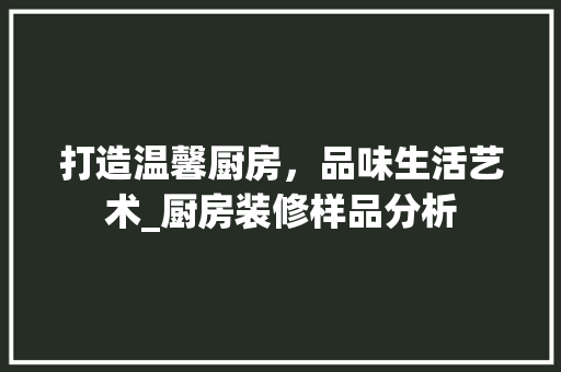 打造温馨厨房，品味生活艺术_厨房装修样品分析(厨房装修样品图)
