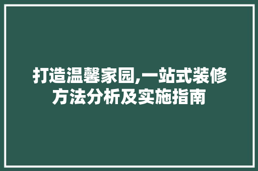 打造温馨家园,一站式装修方法分析及实施指南 打造温馨家园,一站式装修方法分析及实施指南 MI家装修经验