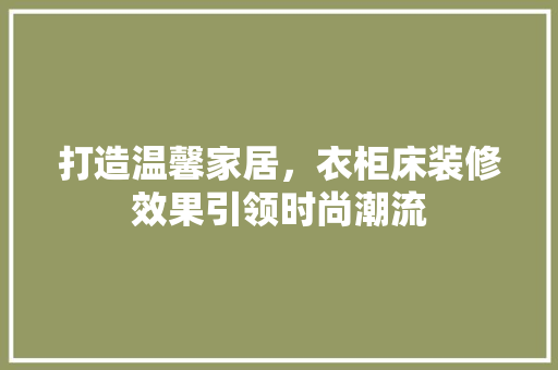 打造温馨家居，衣柜床装修效果引领时尚潮流 打造温馨家居，衣柜床装修效果引领时尚潮流 MI家设计指南