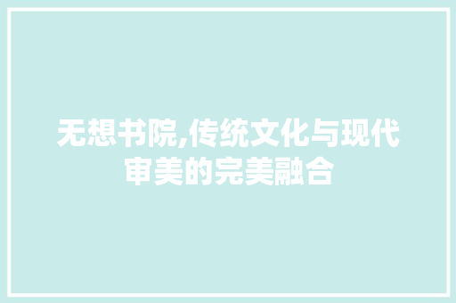 无想书院,传统文化与现代审美的完美融合 MI家公司推荐 无想书院,传统文化与现代审美的完美融合 无想书院,传统文化与现代审美的完美融合 MI家公司推荐