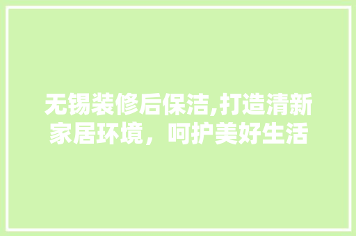 无锡装修后保洁,打造清新家居环境，呵护美好生活 无锡装修后保洁,打造清新家居环境，呵护美好生活 MI家设计指南
