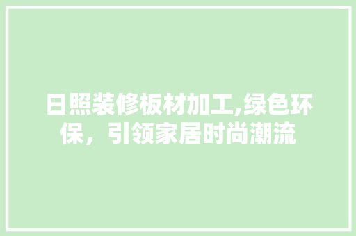 日照装修板材加工,绿色环保，引领家居时尚潮流(日照板材厂)