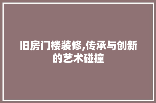 旧房门楼装修,传承与创新的艺术碰撞 旧房门楼装修,传承与创新的艺术碰撞 MI家装修经验