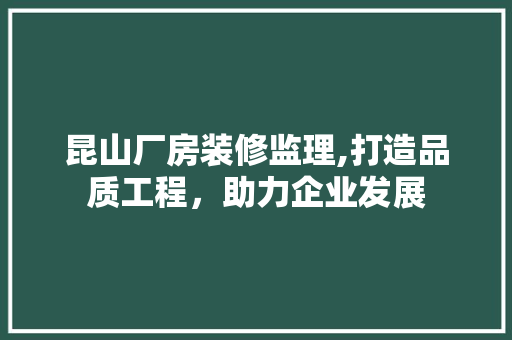 昆山厂房装修监理,打造品质工程，助力企业发展